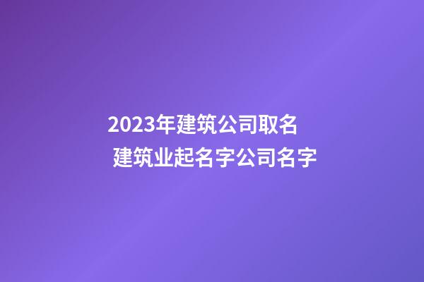 2023年建筑公司取名 建筑业起名字公司名字-第1张-公司起名-玄机派